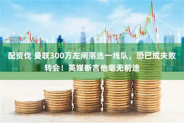 配资伐 曼联300万左闸落选一线队，恐已成失败转会！英媒断言他毫无前途