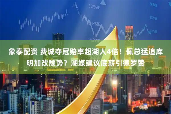 象泰配资 费城夺冠赔率超湖人4倍！佩总猛追库明加改颓势？湖媒建议底薪引德罗赞
